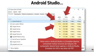 Android Studio...
16www.tiago.blog.br
Note como o Android Studio e o Emulador abertos
consomem muitos recursos da máquna. No
computador deverá haver apenas o Android Studio,
Emulador do AVD e seu leitor de PDF.
 