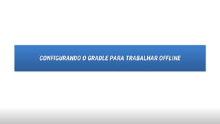 CONFIGURANDO O GRADLE PARA TRABALHAR OFFLINE
 