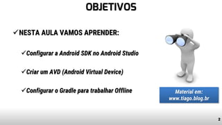 OBJETIVOS
✓NESTA AULA VAMOS APRENDER:
✓Configurar a Android SDK no Android Studio
✓Criar um AVD (Android Virtual Device)
✓Configurar o Gradle para trabalhar Offline
2
Material em:
www.tiago.blog.br
 