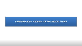 CONFIGURANDO A ANDROID SDK NO ANDROID STUDIO
 