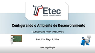 Configurando o Ambiente de Desenvolvimento
Prof. Esp. Tiago A. Silva
www.tiago.blog.br
TECNOLOGIAS PARA MOBILIDADE
 