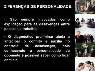 • São sempre invocadas como
explicação para as desavenças entre
pessoas e trabalho.
• O diagnóstico preliminar ajuda a
antecipar o conflito e auxilia no
controle de desavenças, pois
conhecendo a personalidade do
oponente é possível saber como lidar
com ele.
DIFERENÇAS DE PERSONALIDADE:
 