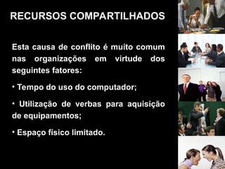 Esta causa de conflito é muito comum
nas organizações em virtude dos
seguintes fatores:
• Tempo do uso do computador;
• Utilização de verbas para aquisição
de equipamentos;
• Espaço físico limitado.
RECURSOS COMPARTILHADOS
 