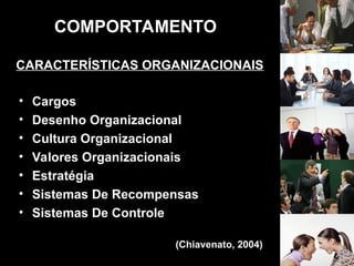COMPORTAMENTO
• Cargos
• Desenho Organizacional
• Cultura Organizacional
• Valores Organizacionais
• Estratégia
• Sistemas De Recompensas
• Sistemas De Controle
(Chiavenato, 2004)
CARACTERÍSTICAS ORGANIZACIONAIS
 