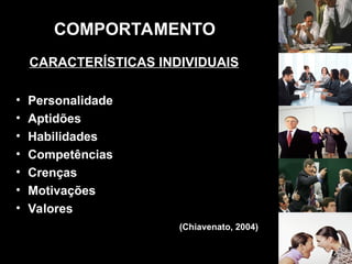• Personalidade
• Aptidões
• Habilidades
• Competências
• Crenças
• Motivações
• Valores
(Chiavenato, 2004)
COMPORTAMENTO
CARACTERÍSTICAS INDIVIDUAIS
 