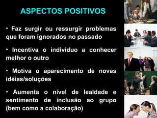 ASPECTOS POSITIVOS
• Faz surgir ou ressurgir problemas
que foram ignorados no passado
• Incentiva o indivíduo a conhecer
melhor o outro
• Motiva o aparecimento de novas
idéias/soluções
• Aumenta o nível de lealdade e
sentimento de inclusão ao grupo
(bem como a colaboração)
 