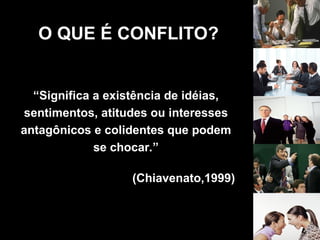O QUE É CONFLITO?
“Significa a existência de idéias,
sentimentos, atitudes ou interesses
antagônicos e colidentes que podem
se chocar.”
(Chiavenato,1999)
 
