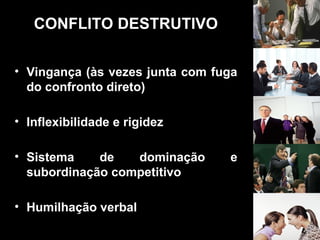 CONFLITO DESTRUTIVO
• Vingança (às vezes junta com fuga
do confronto direto)
• Inflexibilidade e rigidez
• Sistema de dominação e
subordinação competitivo
• Humilhação verbal
 