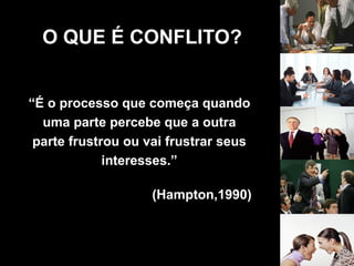 “É o processo que começa quando
uma parte percebe que a outra
parte frustrou ou vai frustrar seus
interesses.”
(Hampton,1990)
O QUE É CONFLITO?
 