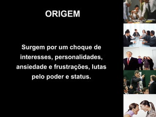 Surgem por um choque de
interesses, personalidades,
ansiedade e frustrações, lutas
pelo poder e status.
ORIGEM
 