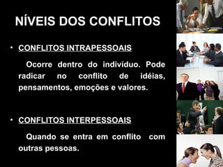 NÍVEIS DOS CONFLITOS
• CONFLITOS INTRAPESSOAIS
Ocorre dentro do indivíduo. Pode
radicar no conflito de idéias,
pensamentos, emoções e valores.
• CONFLITOS INTERPESSOAIS
Quando se entra em conflito com
outras pessoas.
 