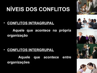 NÍVEIS DOS CONFLITOS
• CONFLITOS INTRAGRUPAL
Aquele que acontece na própria
organização
• CONFLITOS INTERGRUPAL
Aquele que acontece entre
organizações
 