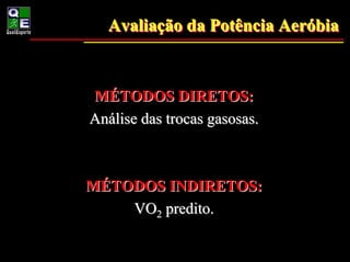 Avaliação da Potência Aeróbia
  Avaliação             Aeróbia


MÉTODOS DIRETOS:
Análise das trocas gasosas.



MÉTODOS INDIRETOS:
    VO2 predito.
 