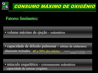 CONSUMO MÁXIMO DE OXIGÊNIO

Fatores limitantes:


• volume máximo de ejeção - sedentários


• capacidade de difusão pulmonar – atletas de endurance
altamente treinados 40 a 50% dos atletas   DEMPSEY, J. et al (1984) DEMPSEY, J. (1986)
                                                  DEMPSEY, J. et al (1990)




• músculo esquelético - extremamente sedentários
 capacidade de carrear oxigênio
 