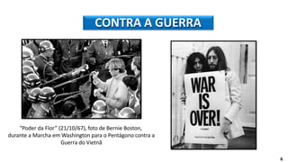 “Poder da Flor” (21/10/67), foto de Bernie Boston,
durante a Marcha em Washington para o Pentágono contra a
Guerra do Vietnã
6
CONTRA A GUERRA
 