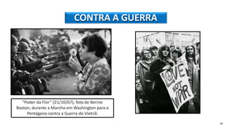 “Poder da Flor” (21/10/67), foto de Bernie
Boston, durante a Marcha em Washington para o
Pentágono contra a Guerra do Vietnã.
24
CONTRA A GUERRA
 