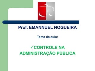 Prof. EMANNUEL NOGUEIRA
Tema da aula:
CONTROLE NA
ADMINISTRAÇÃO PÚBLICA
 
