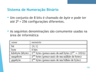Sistema de Numeração Binário
• Um conjunto de 8 bits é chamado de byte e pode ter
até 28 = 256 configurações diferentes.
• As seguintes denominações são comumente usadas na
área de informática
126
 