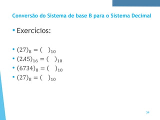 Conversão do Sistema de base B para o Sistema Decimal
• Exercícios:
• 27 8 = 10
• 2𝐴5 16 = 10
• 6734 8 = 10
• 27 8 = 10
34
 