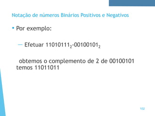 102
Notação de números Binários Positivos e Negativos
• Por exemplo:
— Efetuar 110101112-001001012
obtemos o complemento de 2 de 00100101
temos 11011011
 