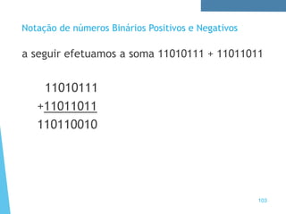 103
Notação de números Binários Positivos e Negativos
a seguir efetuamos a soma 11010111 + 11011011
11010111
+11011011
110110010
 