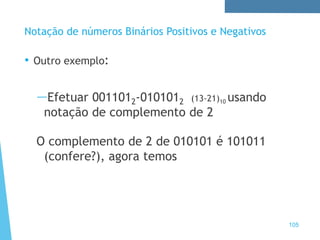 Notação de números Binários Positivos e Negativos
• Outro exemplo:
—Efetuar 0011012-0101012 (13-21)10 usando
notação de complemento de 2
O complemento de 2 de 010101 é 101011
(confere?), agora temos
105
 