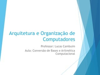 Arquitetura e Organização de
Computadores
Professor: Lucas Cambuim
Aula: Conversão de Bases e Aritmética
Computacional
1
 