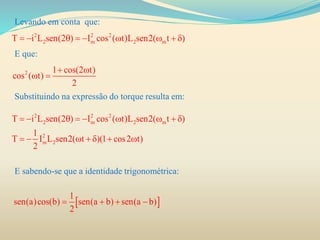 Levando em conta que:
E que:
Substituindo na expressão do torque resulta em:
E sabendo-se que a identidade trigonométrica:
2 2 2
2 m 2 mT i L sen(2 ) I cos ( t)L sen2( t )        
2 1 cos(2 t)
cos ( t)
2
 
 
2 2 2
2 m 2 m
2
m 2
T i L sen(2 ) I cos ( t)L sen2( t )
1
T I L sen2( t )(1 cos2 t)
2
        
      
 
1
sen(a)cos(b) sen(a b) sen(a b)
2
   
 