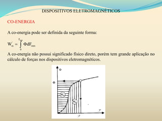 DISPOSITIVOS ELETROMAGNÉTICOS
CO-ENERGIA
A co-energia pode ser definida da seguinte forma:
A co-energia não possui significado físico direto, porém tem grande aplicação no
cálculo de forças nos dispositivos eletromagnéticos.
mmF
'
m mm
0
W dF 
 