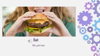 The girl eats
Eat
 