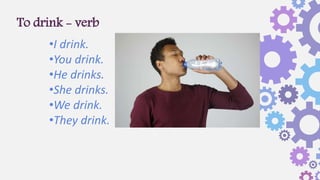To drink - verb
•I drink.
•You drink.
•He drinks.
•She drinks.
•We drink.
•They drink.
 