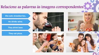 Relacione as palavras às imagens correspondentes.
She eats strawberries.
He drinks wine.
They drink beer.
They eat pizza.
 