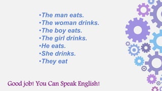 Good job! You Can Speak English!
•The man eats.
•The woman drinks.
•The boy eats.
•The girl drinks.
•He eats.
•She drinks.
•They eat
 