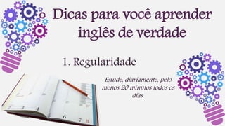 1. Regularidade
Dicas para você aprender
inglês de verdade
Estude, diariamente, pelo
menos 20 minutos todos os
dias.
 