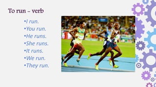 To run - verb
•I run.
•You run.
•He runs.
•She runs.
•It runs.
•We run.
•They run.
 