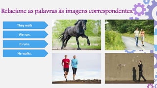 Relacione as palavras às imagens correspondentes.
They walk
We run.
It runs.
He walks.
 