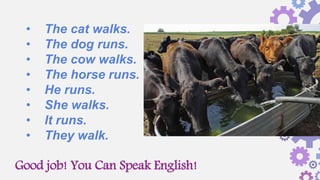 Good job! You Can Speak English!
• The cat walks.
• The dog runs.
• The cow walks.
• The horse runs.
• He runs.
• She walks.
• It runs.
• They walk.
 