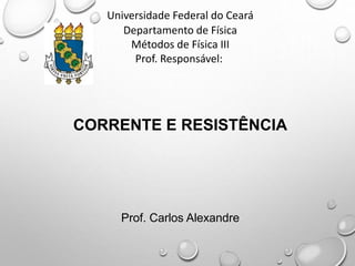 CORRENTE E RESISTÊNCIA
Prof. Carlos Alexandre
Universidade Federal do Ceará
Departamento de Física
Métodos de Física III
Prof. Responsável:
 