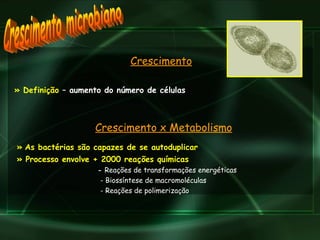 »  Definição  – aumento do número de células Crescimento »   As bactérias são capazes de se autoduplicar  »  Processo envolve + 2000 reações químicas -  Reações de transformações energéticas - Biossíntese de macromoléculas - Reações de polimerização Crescimento microbiano Crescimento x Metabolismo 