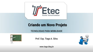 Criando um Novo Projeto
Prof. Esp. Tiago A. Silva
www.tiago.blog.br
TECNOLOGIAS PARA MOBILIDADE
 