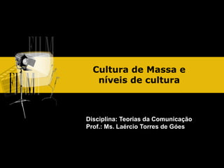 Cultura de Massa e
níveis de cultura

Disciplina: Teorias da Comunicação
Prof.: Ms. Laércio Torres de Góes

 
