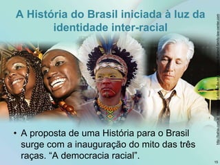 A História do Brasil iniciada à luz da
identidade inter-racial
• A proposta de uma História para o Brasil
surge com a inauguração do mito das três
raças. “A democracia racial”. 15
http://bahia.com.br;
http://upload.wikimedia.org;
http://www.thailand-family-law-center.com
 