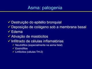  Destruição do epitélio bronquial
 Deposição de colágeno sob a membrana basal
 Edema
 Ativação de mastócitos
 Infiltrado de células inflamatórias
 Neutrófilos (especialmente na asma fatal)
 Eosinófilos
 Linfócitos (células TH-2)
Asma: patogenia
 