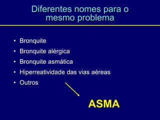 Diferentes nomes para o
mesmo problema
• Bronquite
• Bronquite alérgica
• Bronquite asmática
• Hiperreatividade das vias aéreas
• Outros
ASMA
 