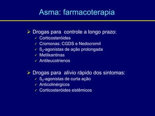  Drogas para controle a longo prazo:
 Corticosteróides
 Cromonas: CGDS e Nedocromil
 ß2-agonistas de ação prolongada
 Metilxantinas
 Antileucotrienos
 Drogas para alívio rápido dos sintomas:
 ß2-agonistas de curta ação
 Anticolinérgicos
 Corticosteróides sistêmicos
Asma: farmacoterapia
 