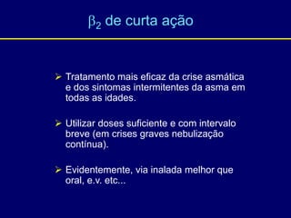  Tratamento mais eficaz da crise asmática
e dos sintomas intermitentes da asma em
todas as idades.
 Utilizar doses suficiente e com intervalo
breve (em crises graves nebulização
contínua).
 Evidentemente, via inalada melhor que
oral, e.v. etc...
2 de curta ação
 