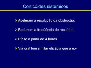  Aceleram a resolução da obstrução.
 Reduzem a freqüência de recaídas.
 Efeito a partir de 4 horas.
 Via oral tem similar eficácia que a e.v.
Corticóides sistêmicos
 