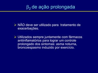  NÃO deve ser utilizado para tratamento de
exacerbações.
 Utilizados sempre juntamente com fármacos
antiinflamatórios para lograr um controle
prolongado dos sintomas: asma noturna,
broncoespasmo induzido por exercício.
2 de ação prolongada
 