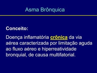 Asma Brônquica
Conceito:
Doença inflamatória crônica da via
aérea caracterizada por limitação aguda
ao fluxo aéreo e hiperreatividade
bronquial, de causa multifatorial.
 
