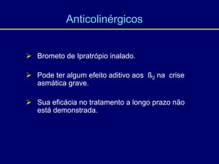  Brometo de Ipratrópio inalado.
 Pode ter algum efeito aditivo aos ß2 na crise
asmática grave.
 Sua eficácia no tratamento a longo prazo não
está demonstrada.
Anticolinérgicos
 